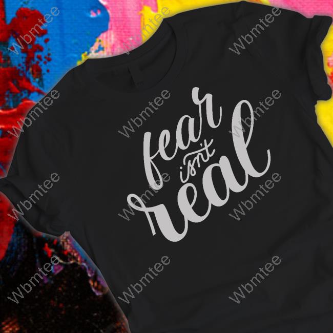Official Fear Isn't Real T Shirts