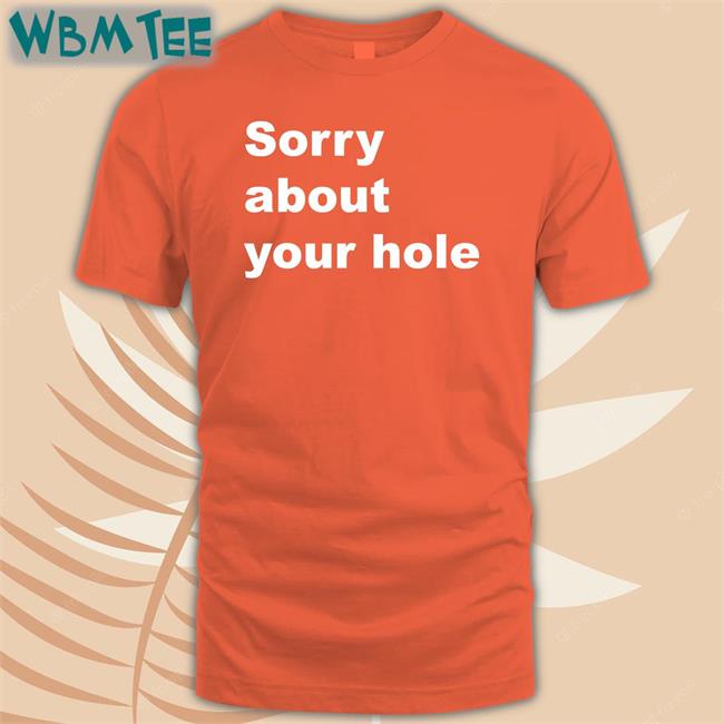 Sorry About Your Hole T Shirt Sorry About Your Hole Hoodie