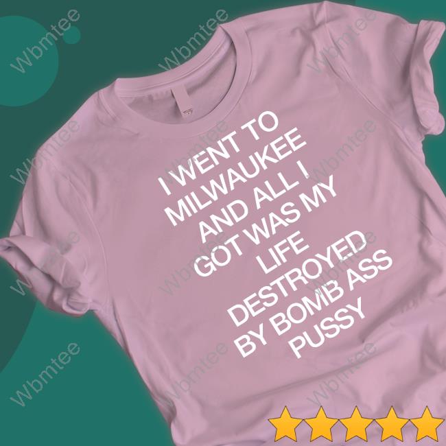 Shirtsthtgohard I Went To Milwaukee An All I Got Was My Life Destroyed By Bomb Ass Bussy Shirt Shirts That Go Hard