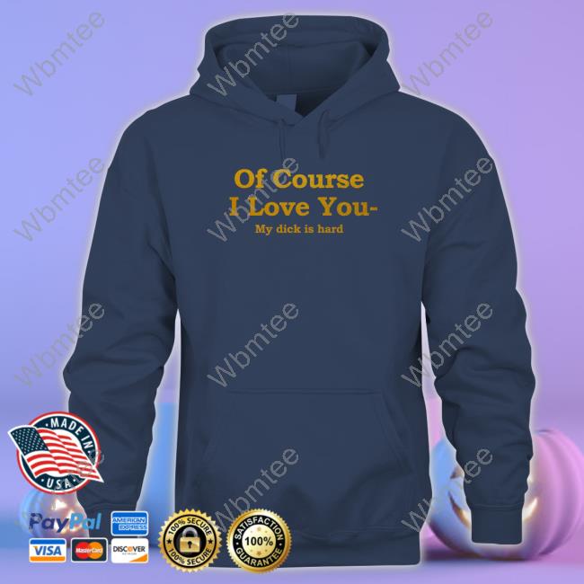 Of Course I Love You My Dick Is Hard Sweatshirt