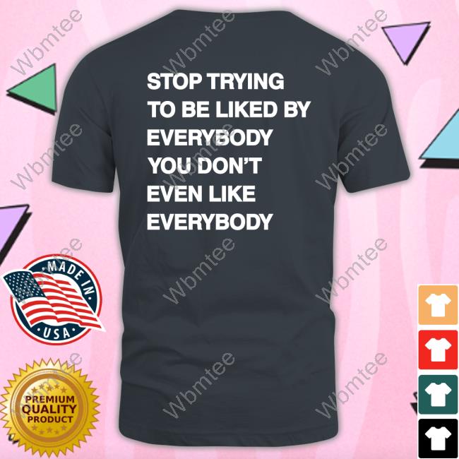 Stop Trying To Be Liked By Everybody You Don’t Even Like Everybody Hoodie Stop Trying To Be Liked By Everybody You Don’t Even Like Everybody shirt