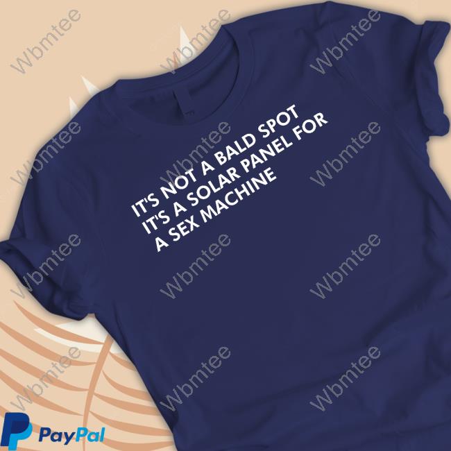 Shirts That Go Hard It's Not A Bald Spot It's A Solar Panel For A Sex Machine Shirt