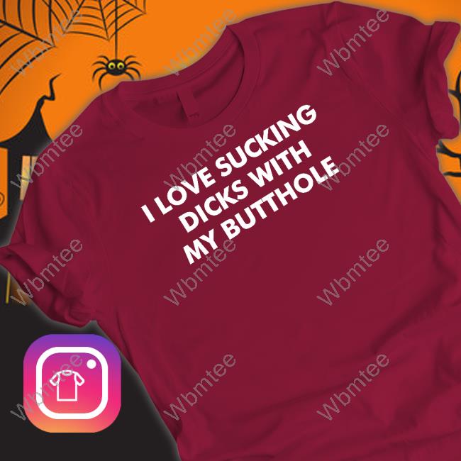 I Love Sucking Dicks With My Butthole T Shirt