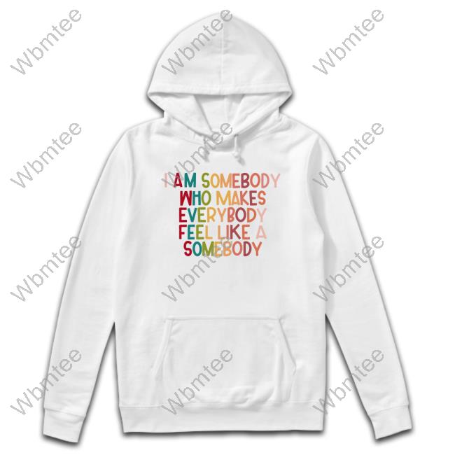 I Am Somebody Who Makes Everybody Feel Like A Somebody Shirt