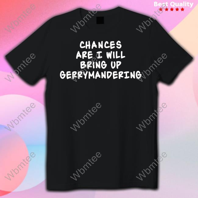Chances Are I Will Bring Up Gerrymandering Shirts Debforwi Deb Andraca For Wi State Assembly