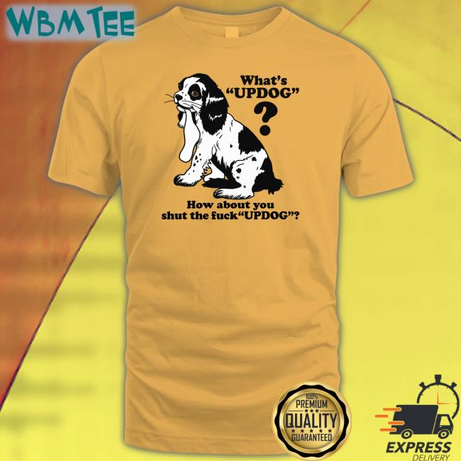 Goodshirts Merch Whats Updog How about you shut the fuck Updog Hoodies Shirts That Go Hard