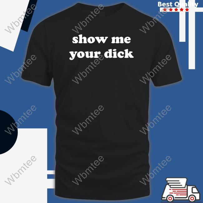 Official Shirts That Go Hard Show Me Your Dick T Shirt