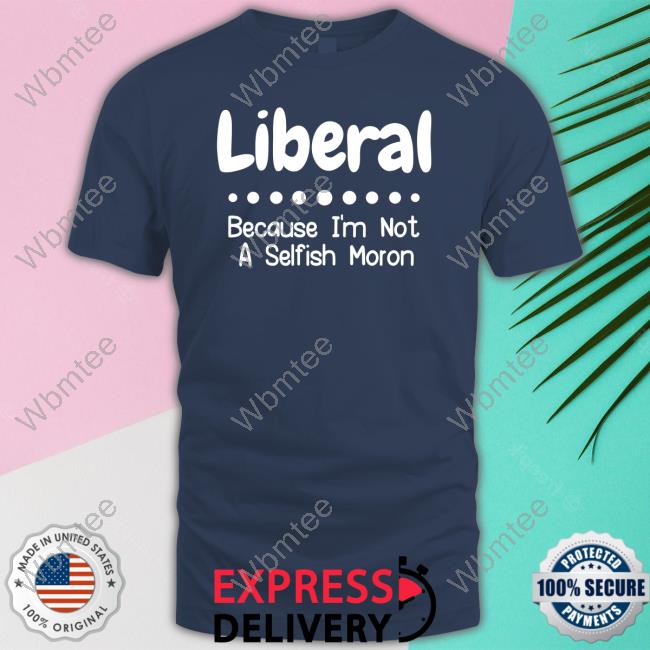 Liberal Because I'm Not A Selfish Moron Sweatshirt Rb Rbisrb