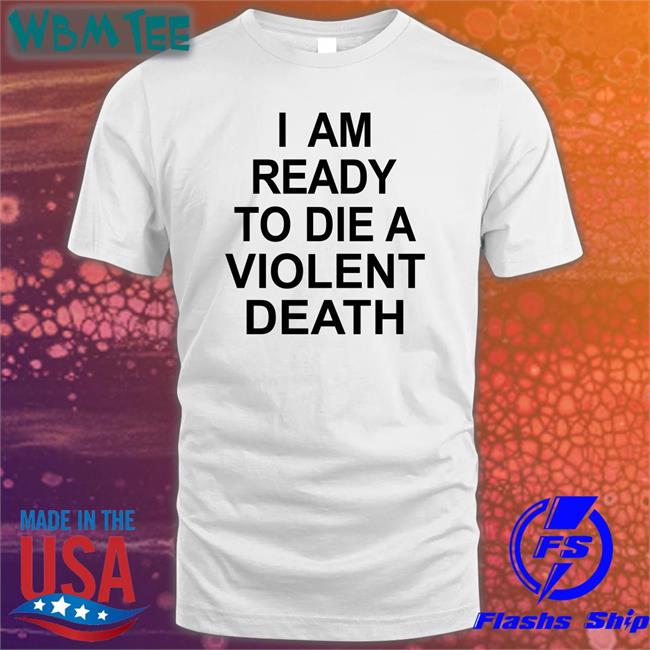 I Am Ready To Die A Violent Death Shirts