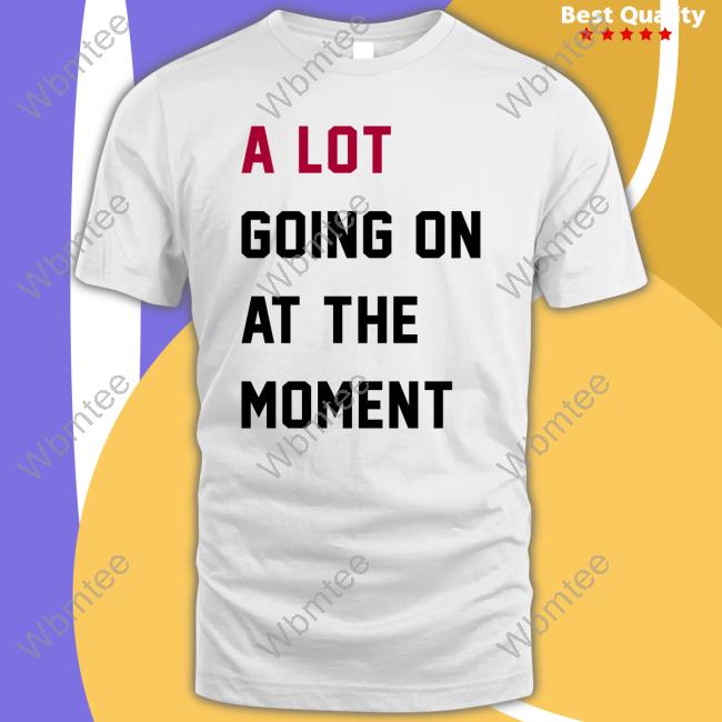 A Lot Going On At The Moment Shirts
