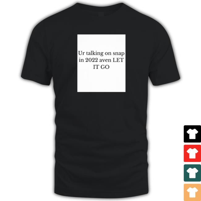 Official Ur Talking On Snap In 2022 Aven Let It Go Tee