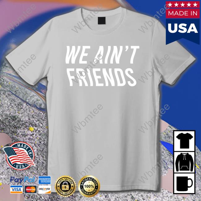 We Ain't Friends TShirts