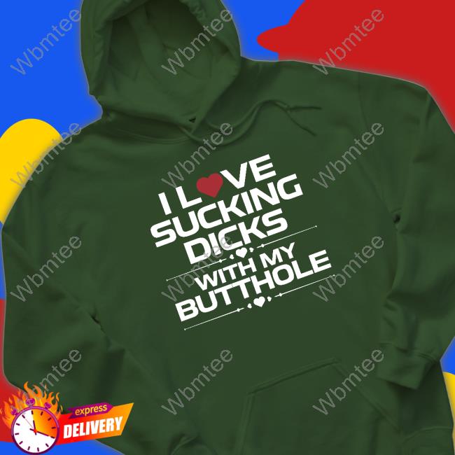 Official I Love Sucking Dicks With My Butthole Tee Official I Love Sucking Dicks With My Butthole Hooded Sweatshirt