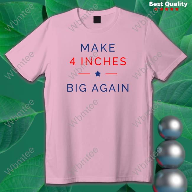 Make 4 Inches Big Again Shirts