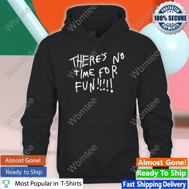 There's No Time For Fun T Shirt