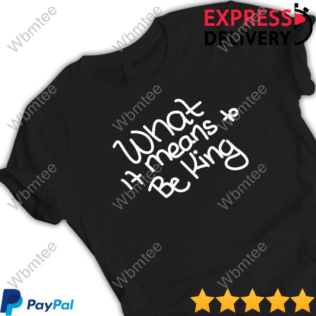 What If Means To Be King Shirt What If Means To Be King Hoodie
