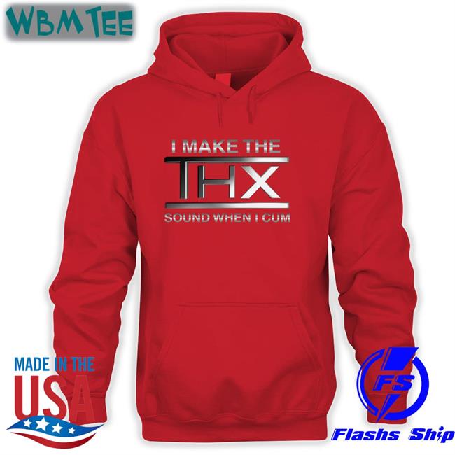 Shirts That Go Hard I Make The THX Sound When I Cum Tee