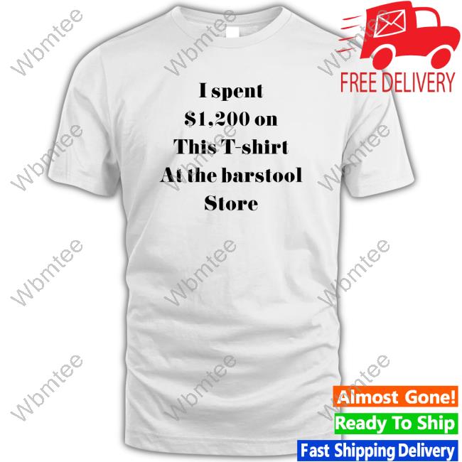 I Spent $1200 On This T-Shirt At The Barstool Store Shirt Barstool Store Tee Tee