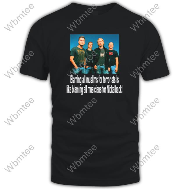 Blaming All Muslims For Terrorists Is Like Blaming All Musicians For Nickelback Shirt