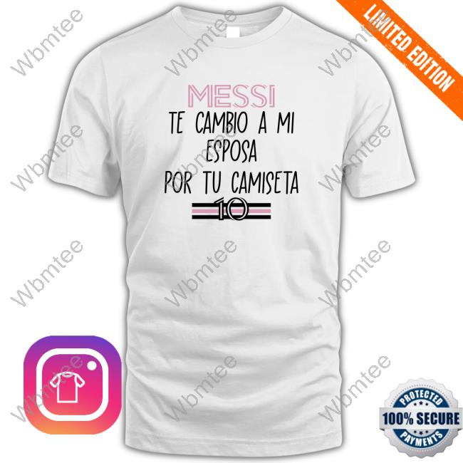 Official Inter Miami Fans Messi Te Cambio A Mi Esposa Por Tu Camiseta Shirt