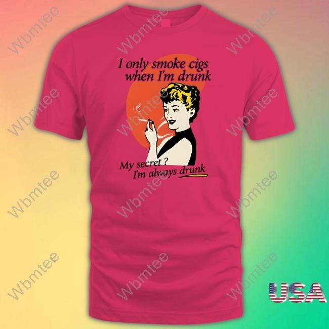 I Only Smoke Cigarettes When I'm Drunk My Secret I'm Always Drunk Tee I Only Smoke Cigarettes When I'm Drunk Shirt