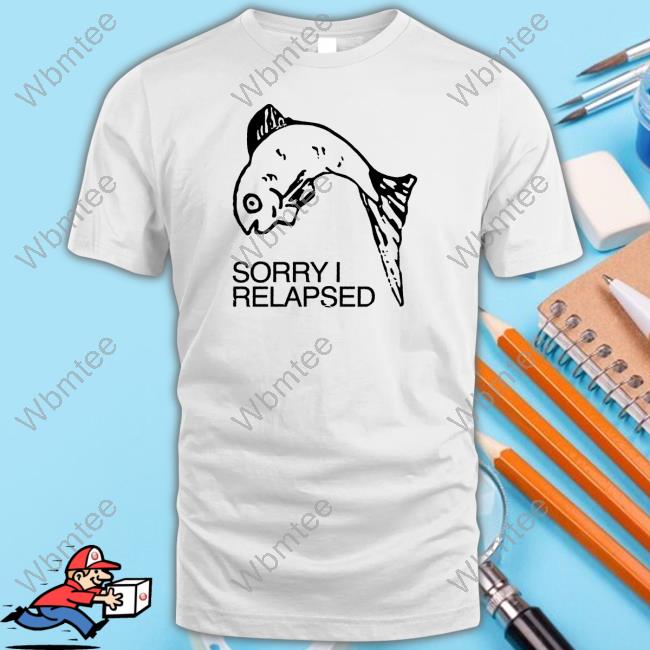 Sorry I Relapsed Shirt