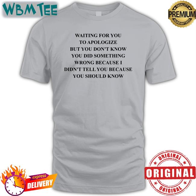 Shirts That Go Hard Waiting For You To Apologize But You Don't Know You Did Something Wrong Because I Didn't Tell You Because You Should Know Shirts Twitter