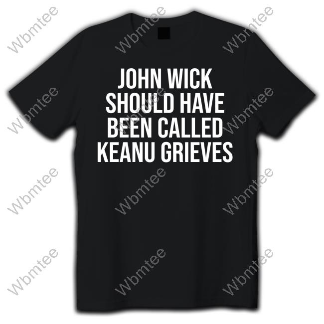 John Wick Should Have Been Called Keanu Grieves Shirt