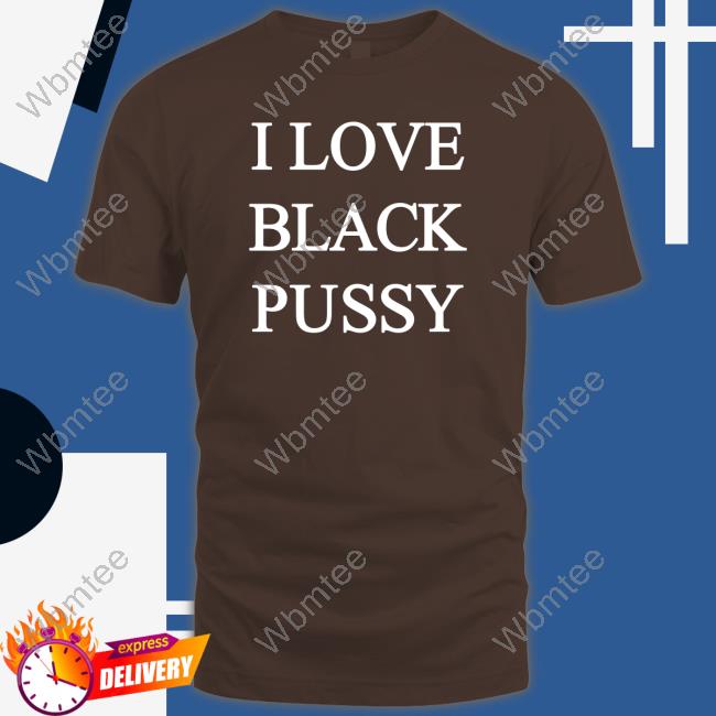 I Love Black Pussy Shirt