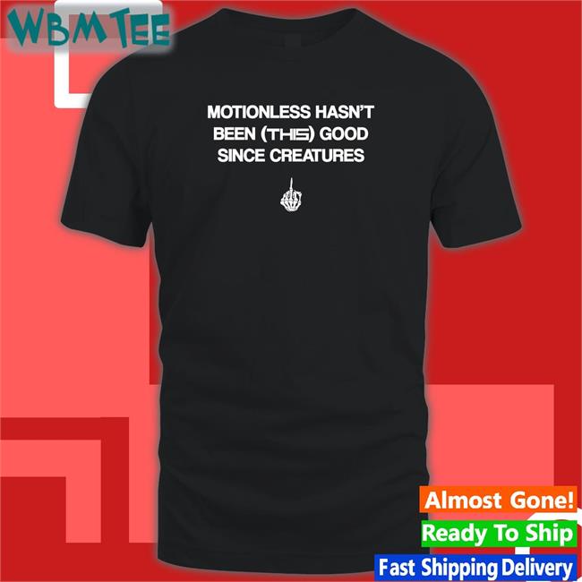 Motionless Still Sucks Motionless Hasn't Been This Good Since Creatures Shirt