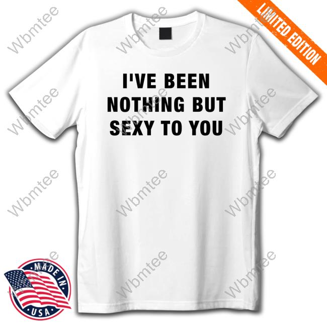 Official Melat Polishedm I've Been Nothing But Sexy To You Shirts