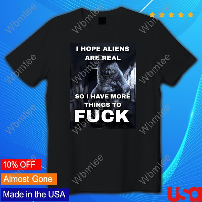ShitpostGateway I Hope Aliens Are Real So I Have More Things To Fuck Shirt