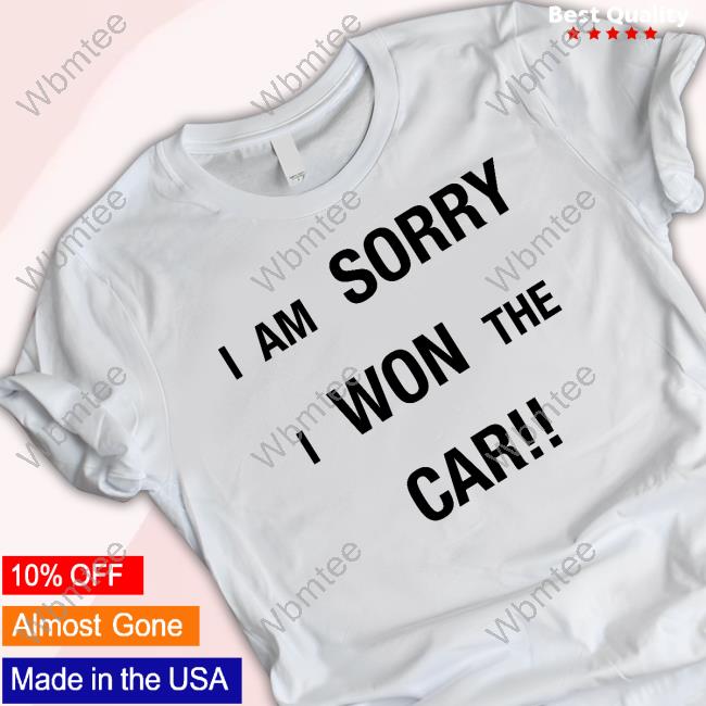 I Am Sorry I Won The Car Tee