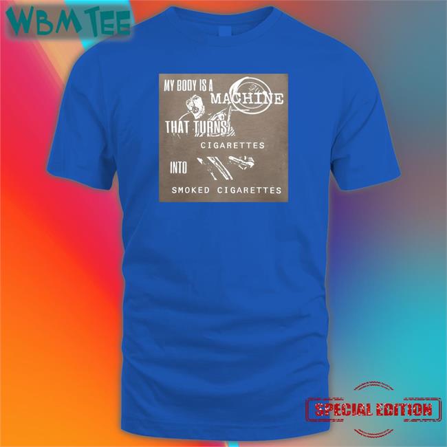 Shirts That Go Hard My Body Is A Machine That Turns Cigarettes Into Smoked Cigarettes Shirt