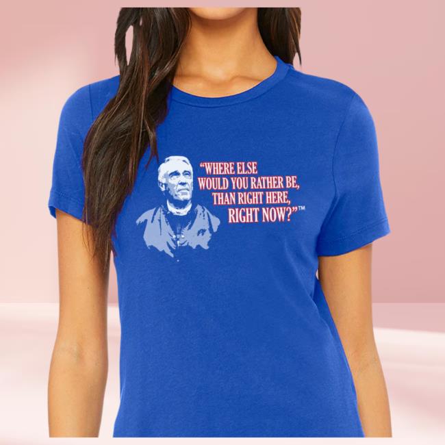 Where Else Would You Rather Be Than Right Here Right Now T-Shirt