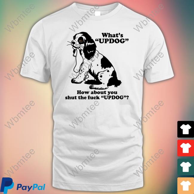 Shirts That Go Hard What's Updog How About You Shut The Fuck Updog Shirt