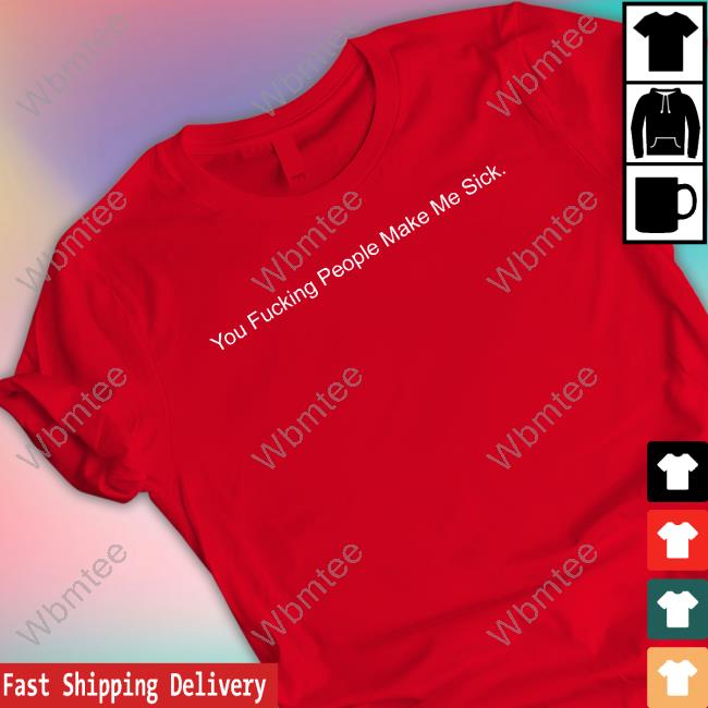 You Fucking People Make Me Sick Tee Shirt