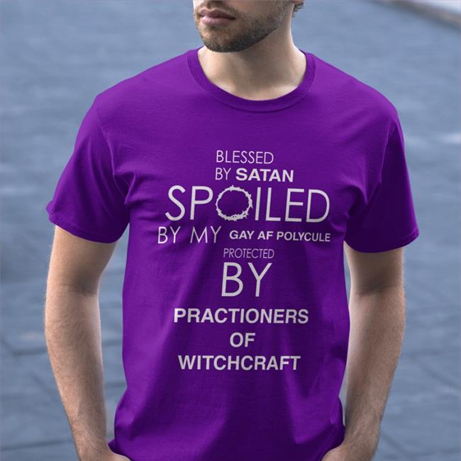 Blessed By Satan Spoiled By My Gay Af Polycule Protected By Practioners Of Witchcraft Shirts
