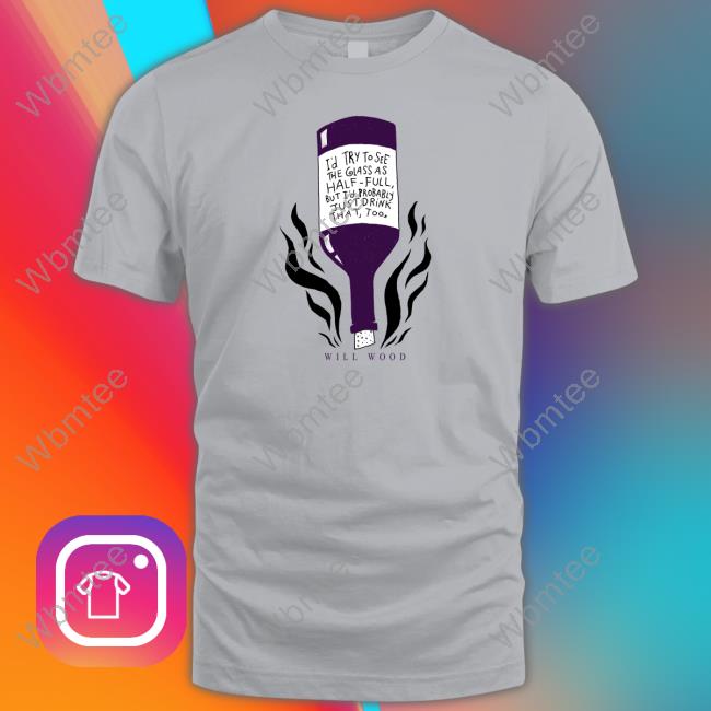 The First Step I'd Try To See The Glass As Half Full But I'd Probably Just Drink That Too Shirt Will Wood The First Step Shirt Will Wood