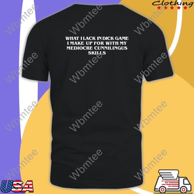 What I Lack In Dick Game Shirt