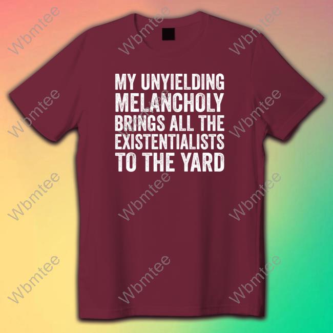 My Unyielding Melancholy Brings All The Existentialists To The Yard Shirts Salty Stardust