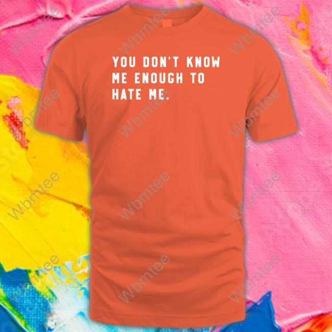 You Don't Know Me Enough To Hate Me Shirt You Don't Know Me Enough To Hate Me Tee