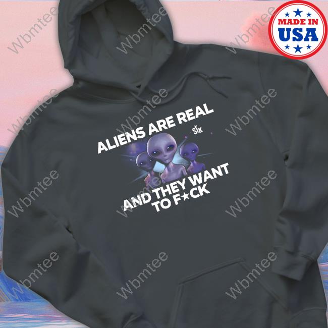 Aliens Are Real And They Want To Fuck Shirt