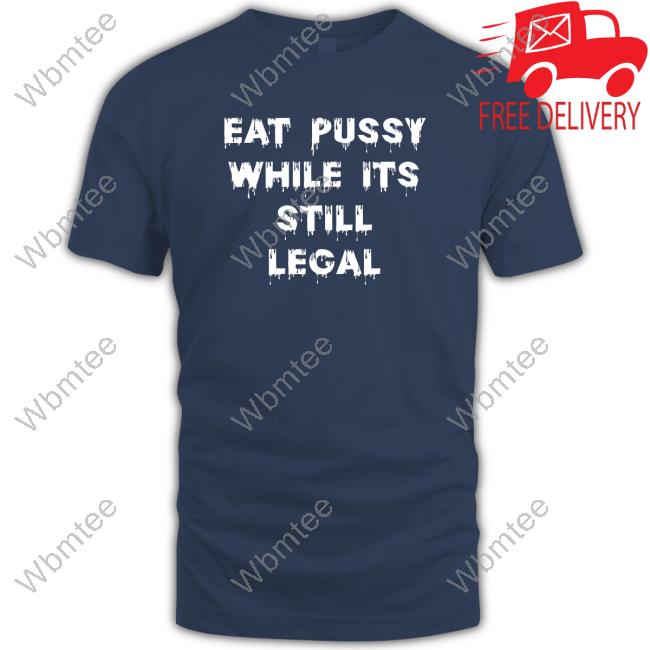 Eat Pussy While Is Still Legal Shirt