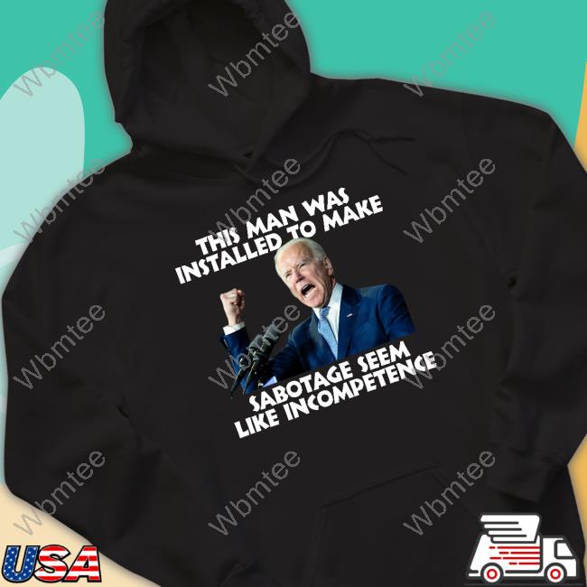 Joe Biden This Man Was Installed To Make Sabotage Seem Like Incompetence Tee Shirt