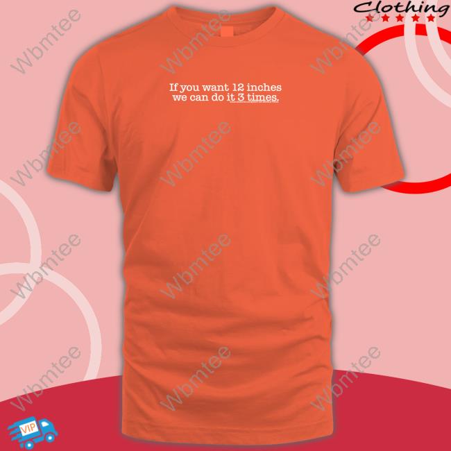 If You Want 12 Inches We Can Do It 3 Times Shirts