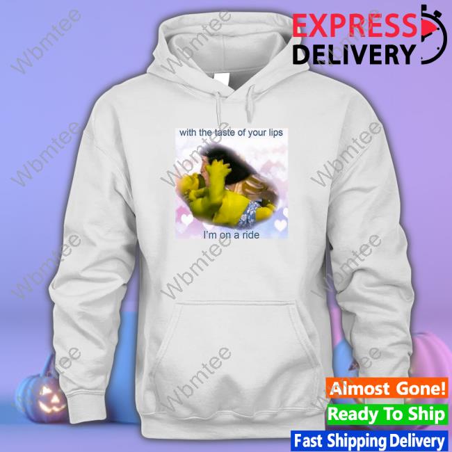 With The Taste Of Your Lips I'm On A Ride Shirt
