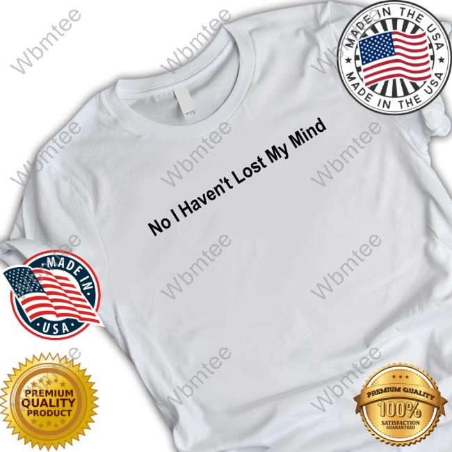 No I Haven't Lost My Mind Shirt