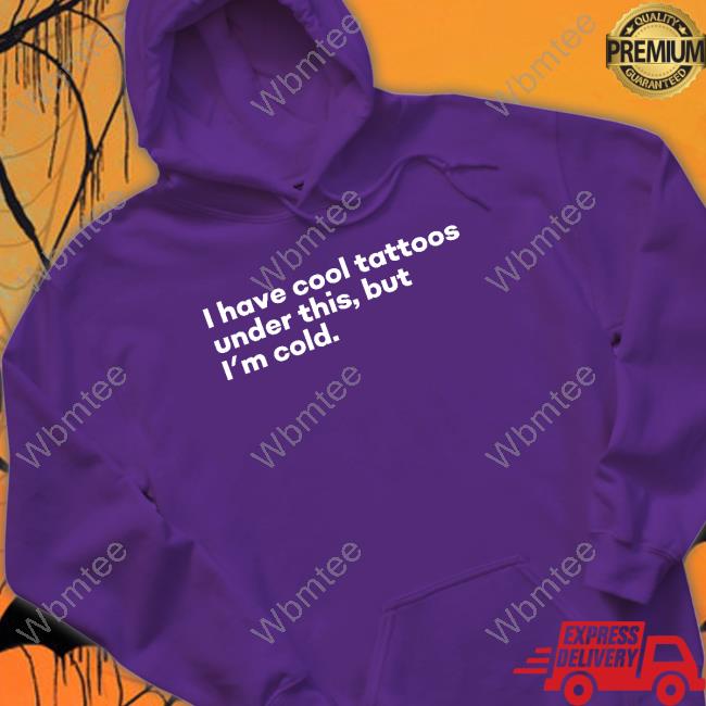 I Have Cool Tattoos Under This But I'm Cold T Shirt I Have Cool Tattoos Under This But I'm Cold Hoodie Fowlish Thefowlishhound