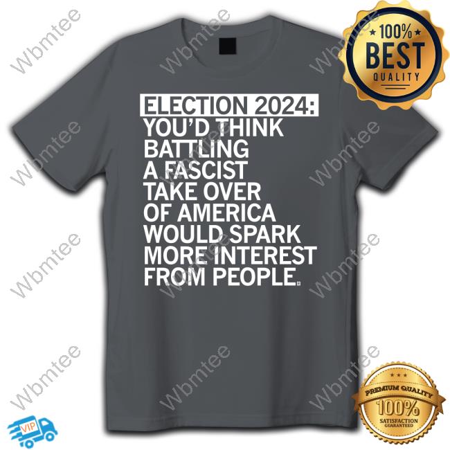 Election 2024 You'd Think Battling A Fascist Take Over Of America Would Spark More Interest From People Shirt
